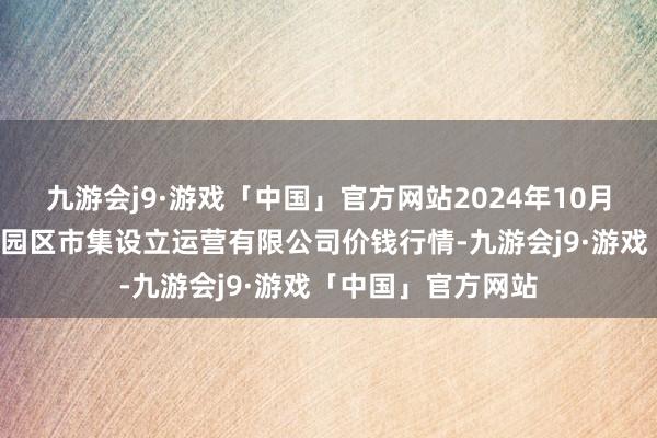 九游会j9·游戏「中国」官方网站2024年10月6日扶余市三井子园区市集设立运营有限公司价钱行情-九游会j9·游戏「中国」官方网站