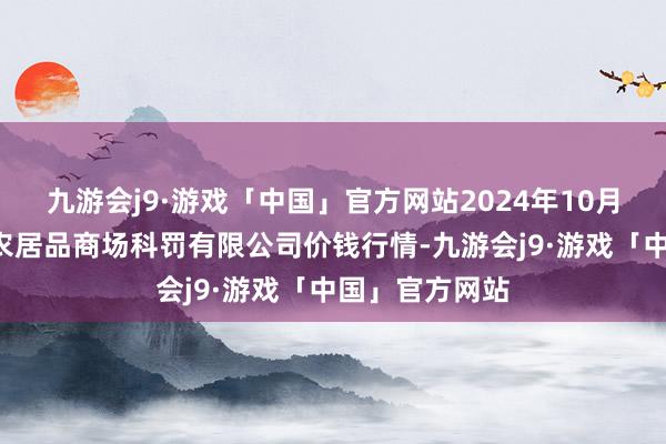 九游会j9·游戏「中国」官方网站2024年10月6日徐州东高农居品商场科罚有限公司价钱行情-九游会j9·游戏「中国」官方网站