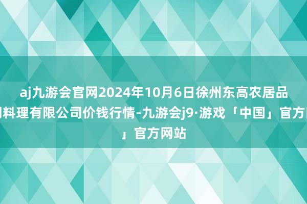 aj九游会官网2024年10月6日徐州东高农居品阛阓料理有限公司价钱行情-九游会j9·游戏「中国」官方网站