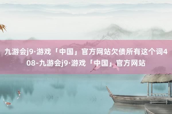 九游会j9·游戏「中国」官方网站欠债所有这个词408-九游会j9·游戏「中国」官方网站