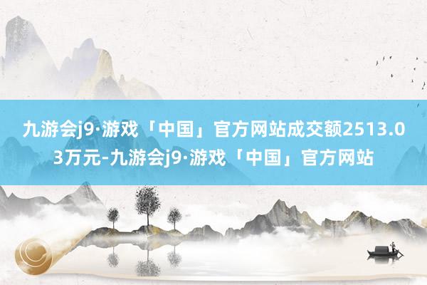 九游会j9·游戏「中国」官方网站成交额2513.03万元-九游会j9·游戏「中国」官方网站