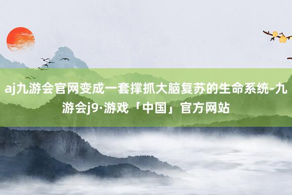 aj九游会官网变成一套撑抓大脑复苏的生命系统-九游会j9·游戏「中国」官方网站