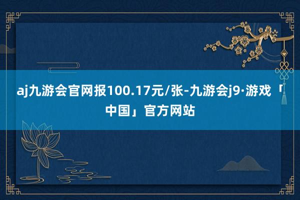 aj九游会官网报100.17元/张-九游会j9·游戏「中国」官方网站