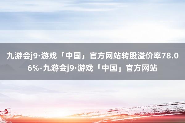 九游会j9·游戏「中国」官方网站转股溢价率78.06%-九游会j9·游戏「中国」官方网站