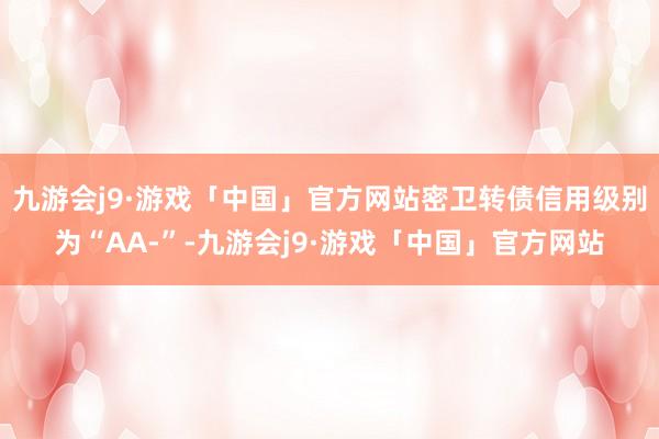 九游会j9·游戏「中国」官方网站密卫转债信用级别为“AA-”-九游会j9·游戏「中国」官方网站