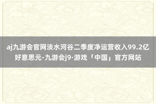 aj九游会官网淡水河谷二季度净运营收入99.2亿好意思元-九游会j9·游戏「中国」官方网站