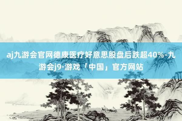 aj九游会官网德康医疗好意思股盘后跌超40%-九游会j9·游戏「中国」官方网站