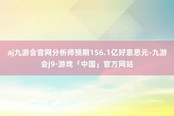 aj九游会官网分析师预期156.1亿好意思元-九游会j9·游戏「中国」官方网站