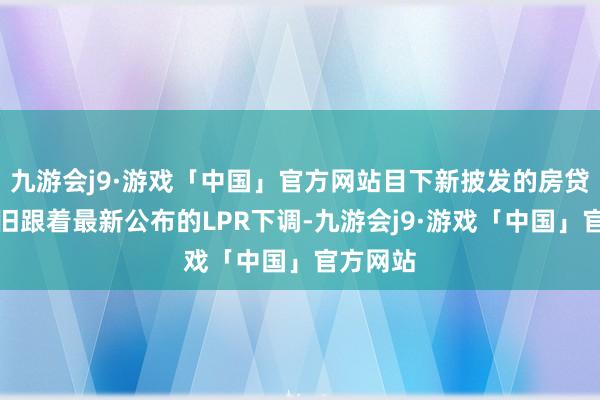 九游会j9·游戏「中国」官方网站目下新披发的房贷利率照旧跟着最新公布的LPR下调-九游会j9·游戏「中国」官方网站