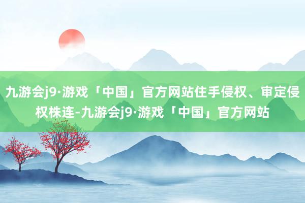 九游会j9·游戏「中国」官方网站住手侵权、审定侵权株连-九游会j9·游戏「中国」官方网站