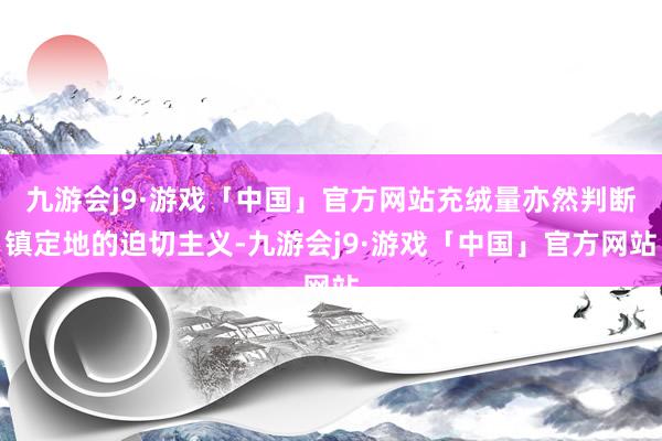 九游会j9·游戏「中国」官方网站充绒量亦然判断镇定地的迫切主义-九游会j9·游戏「中国」官方网站