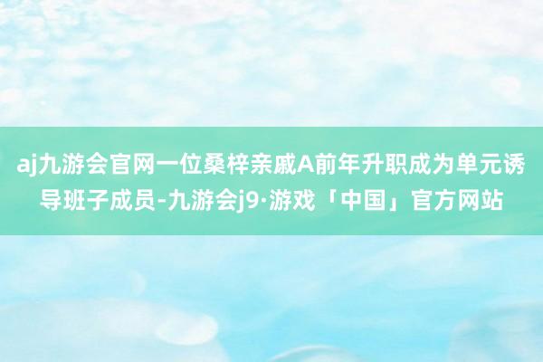 aj九游会官网一位桑梓亲戚A前年升职成为单元诱导班子成员-九游会j9·游戏「中国」官方网站