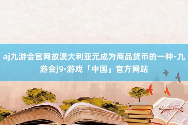 aj九游会官网故澳大利亚元成为商品货币的一种-九游会j9·游戏「中国」官方网站