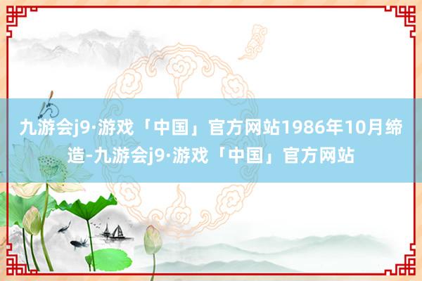 九游会j9·游戏「中国」官方网站1986年10月缔造-九游会j9·游戏「中国」官方网站