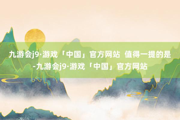 九游会j9·游戏「中国」官方网站  　　值得一提的是-九游会j9·游戏「中国」官方网站