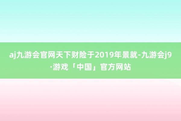 aj九游会官网天下财险于2019年景就-九游会j9·游戏「中国」官方网站