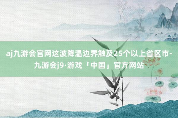 aj九游会官网这波降温边界触及25个以上省区市-九游会j9·游戏「中国」官方网站