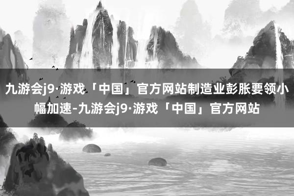 九游会j9·游戏「中国」官方网站制造业彭胀要领小幅加速-九游会j9·游戏「中国」官方网站