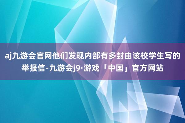 aj九游会官网他们发现内部有多封由该校学生写的举报信-九游会j9·游戏「中国」官方网站