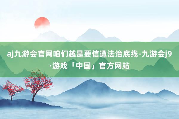 aj九游会官网咱们越是要信遵法治底线-九游会j9·游戏「中国」官方网站