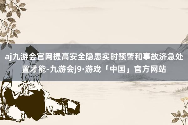 aj九游会官网提高安全隐患实时预警和事故济急处置才能-九游会j9·游戏「中国」官方网站