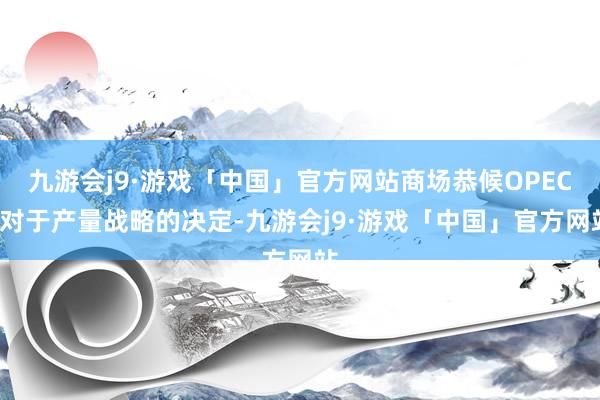 九游会j9·游戏「中国」官方网站商场恭候OPEC+对于产量战略的决定-九游会j9·游戏「中国」官方网站