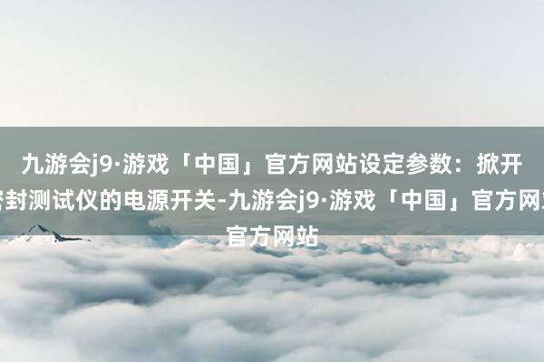 九游会j9·游戏「中国」官方网站设定参数：掀开密封测试仪的电源开关-九游会j9·游戏「中国」官方网站