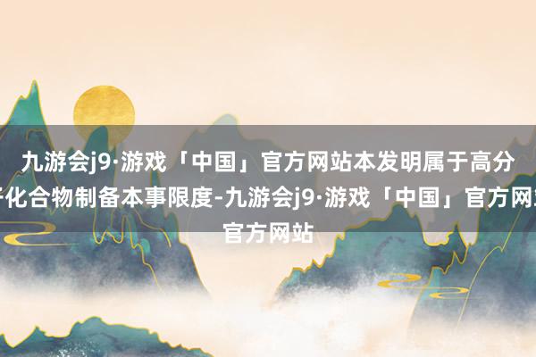 九游会j9·游戏「中国」官方网站本发明属于高分子化合物制备本事限度-九游会j9·游戏「中国」官方网站