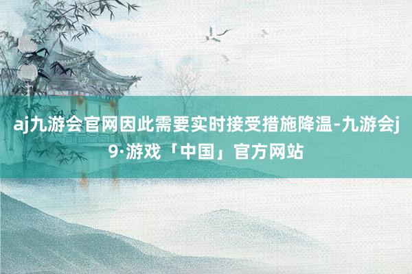 aj九游会官网因此需要实时接受措施降温-九游会j9·游戏「中国」官方网站