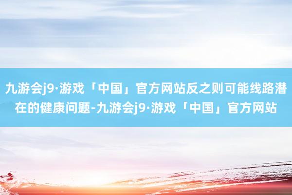 九游会j9·游戏「中国」官方网站反之则可能线路潜在的健康问题-九游会j9·游戏「中国」官方网站