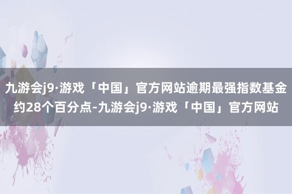 九游会j9·游戏「中国」官方网站逾期最强指数基金约28个百分点-九游会j9·游戏「中国」官方网站