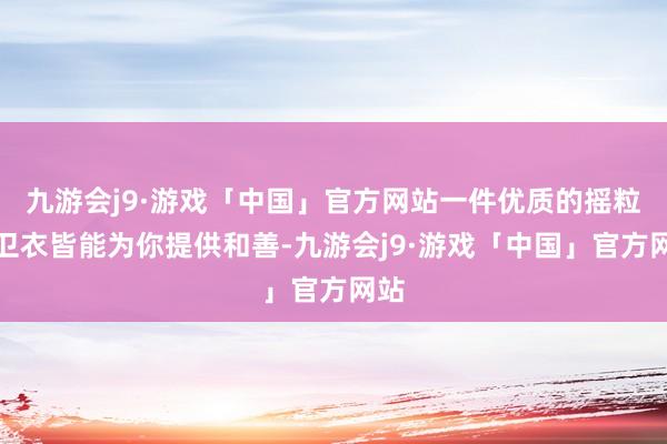 九游会j9·游戏「中国」官方网站一件优质的摇粒绒卫衣皆能为你提供和善-九游会j9·游戏「中国」官方网站