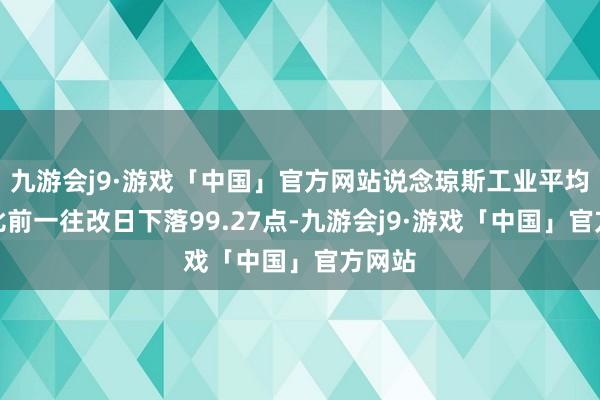 九游会j9·游戏「中国」官方网站说念琼斯工业平均指数比前一往改日下落99.27点-九游会j9·游戏「中国」官方网站