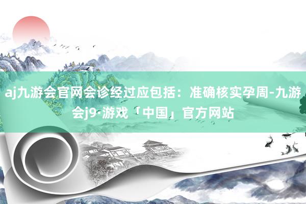 aj九游会官网会诊经过应包括：准确核实孕周-九游会j9·游戏「中国」官方网站