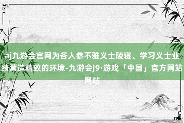 aj九游会官网为各人参不雅义士陵寝、学习义士业绩营造精致的环境-九游会j9·游戏「中国」官方网站