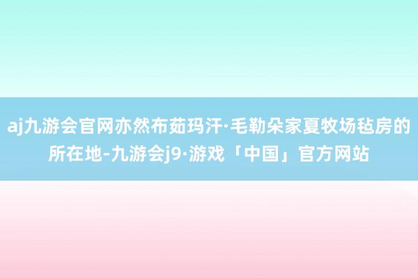 aj九游会官网亦然布茹玛汗·毛勒朵家夏牧场毡房的所在地-九游会j9·游戏「中国」官方网站