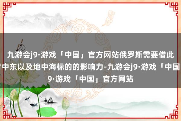 九游会j9·游戏「中国」官方网站俄罗斯需要借此看护本人对中东以及地中海标的的影响力-九游会j9·游戏「中国」官方网站