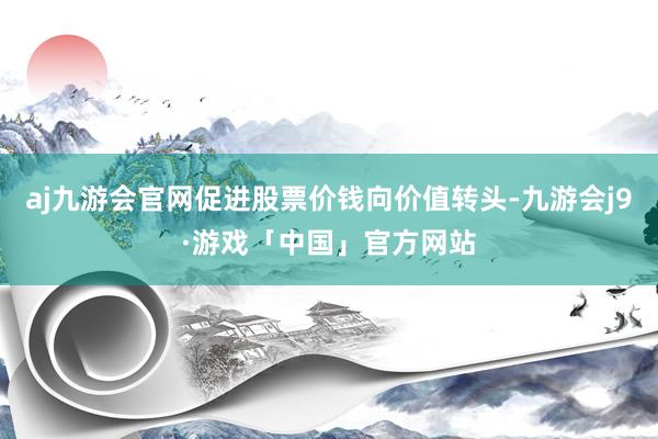 aj九游会官网促进股票价钱向价值转头-九游会j9·游戏「中国」官方网站