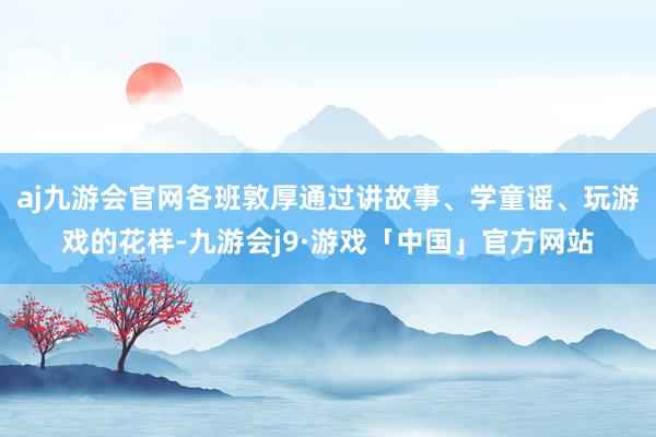 aj九游会官网各班敦厚通过讲故事、学童谣、玩游戏的花样-九游会j9·游戏「中国」官方网站