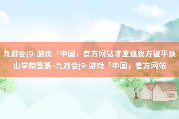 九游会j9·游戏「中国」官方网站才发现我方被平顶山学院登第-九游会j9·游戏「中国」官方网站