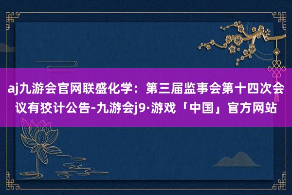 aj九游会官网联盛化学：第三届监事会第十四次会议有狡计公告-九游会j9·游戏「中国」官方网站