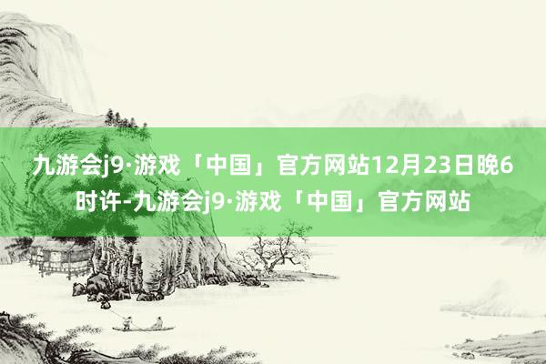 九游会j9·游戏「中国」官方网站　　12月23日晚6时许-九游会j9·游戏「中国」官方网站