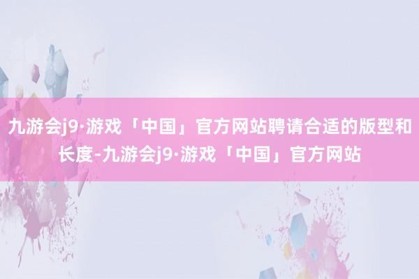 九游会j9·游戏「中国」官方网站聘请合适的版型和长度-九游会j9·游戏「中国」官方网站