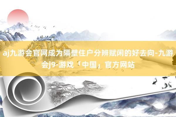 aj九游会官网成为隔壁住户分辨赋闲的好去向-九游会j9·游戏「中国」官方网站