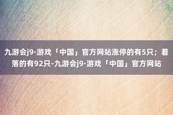 九游会j9·游戏「中国」官方网站涨停的有5只；着落的有92只-九游会j9·游戏「中国」官方网站