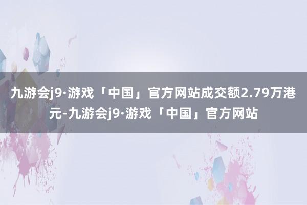 九游会j9·游戏「中国」官方网站成交额2.79万港元-九游会j9·游戏「中国」官方网站