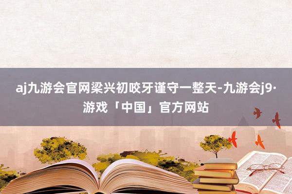 aj九游会官网梁兴初咬牙谨守一整天-九游会j9·游戏「中国」官方网站