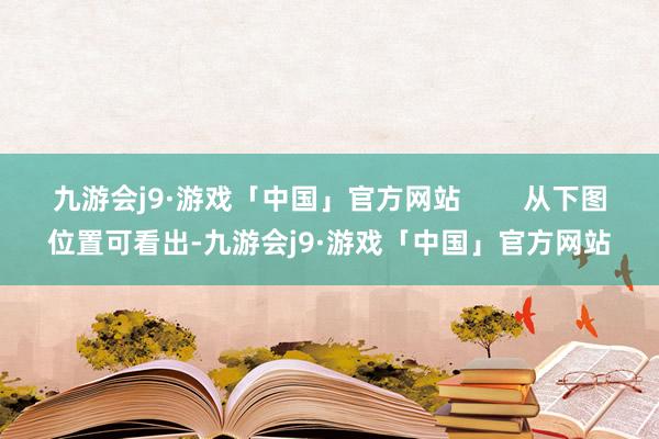 九游会j9·游戏「中国」官方网站        从下图位置可看出-九游会j9·游戏「中国」官方网站