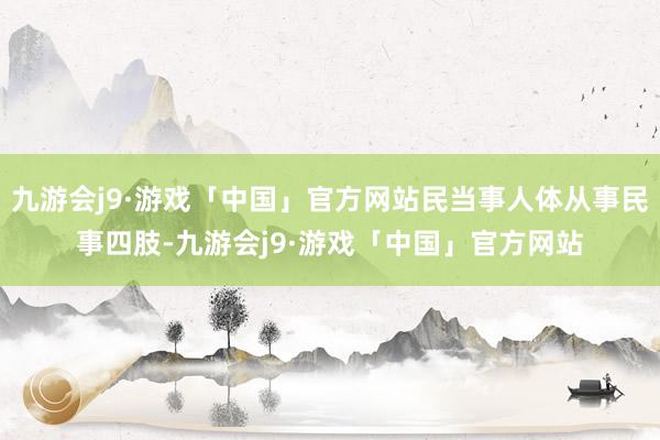 九游会j9·游戏「中国」官方网站民当事人体从事民事四肢-九游会j9·游戏「中国」官方网站