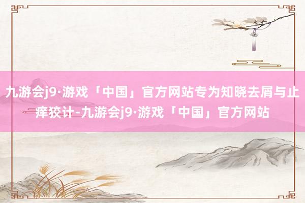 九游会j9·游戏「中国」官方网站专为知晓去屑与止痒狡计-九游会j9·游戏「中国」官方网站